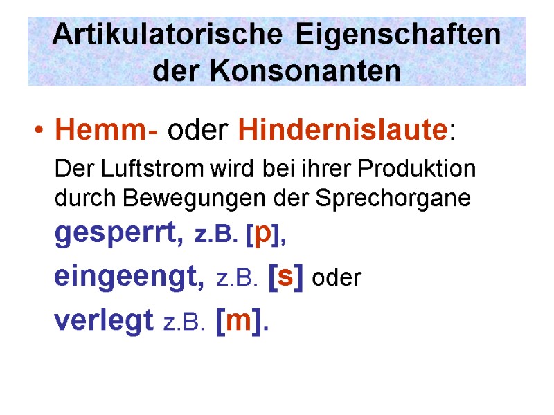 Artikulatorische Eigenschaften der Konsonanten Hemm- oder Hindernislaute:   Der Luftstrom wird bei ihrer